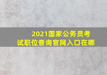 2021国家公务员考试职位查询官网入口在哪