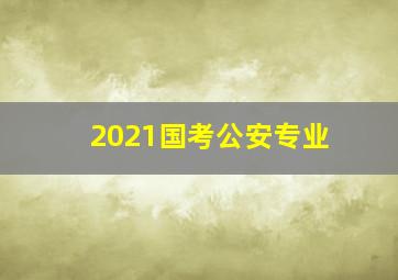 2021国考公安专业