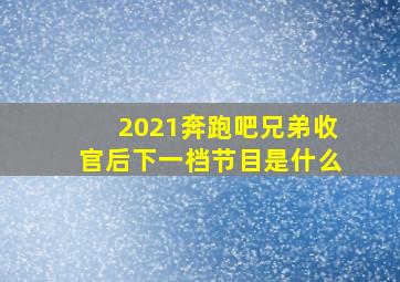 2021奔跑吧兄弟收官后下一档节目是什么