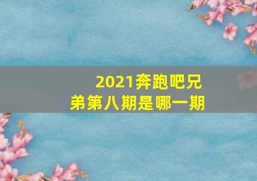 2021奔跑吧兄弟第八期是哪一期