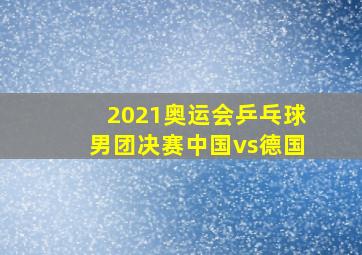 2021奥运会乒乓球男团决赛中国vs德国