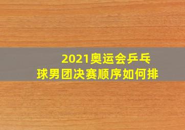 2021奥运会乒乓球男团决赛顺序如何排