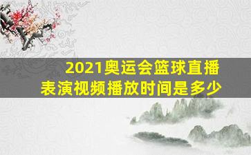 2021奥运会篮球直播表演视频播放时间是多少