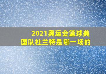 2021奥运会篮球美国队杜兰特是哪一场的