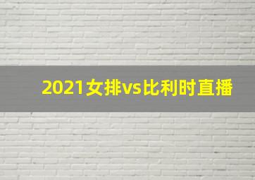 2021女排vs比利时直播