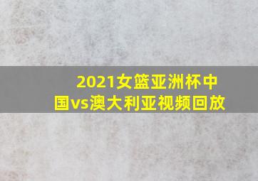 2021女篮亚洲杯中国vs澳大利亚视频回放