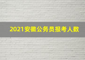 2021安徽公务员报考人数