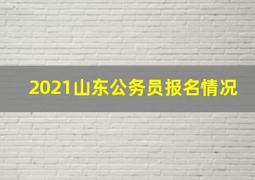 2021山东公务员报名情况