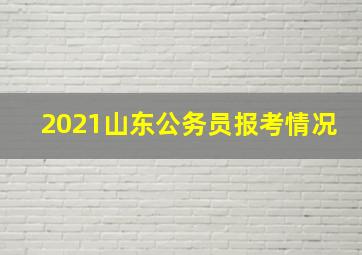 2021山东公务员报考情况