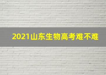 2021山东生物高考难不难