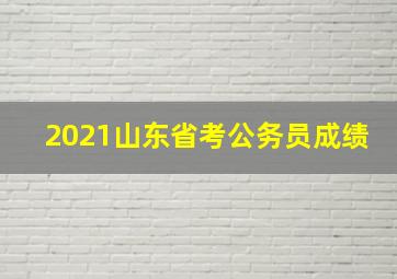 2021山东省考公务员成绩