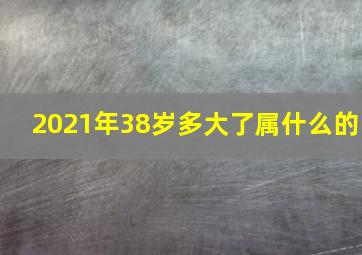 2021年38岁多大了属什么的