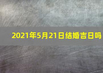 2021年5月21日结婚吉日吗