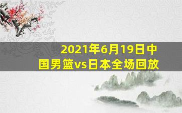 2021年6月19日中国男篮vs日本全场回放