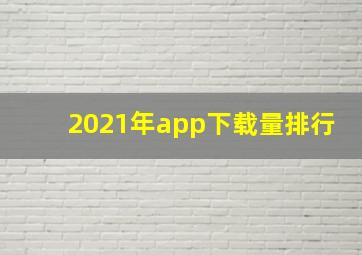 2021年app下载量排行