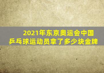 2021年东京奥运会中国乒乓球运动员拿了多少块金牌