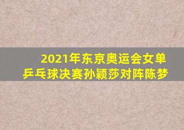 2021年东京奥运会女单乒乓球决赛孙颖莎对阵陈梦