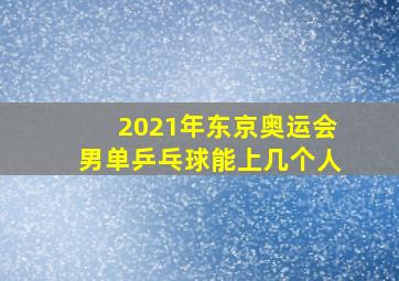 2021年东京奥运会男单乒乓球能上几个人