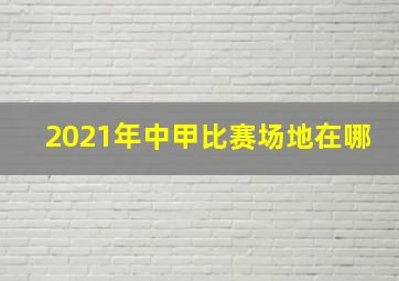 2021年中甲比赛场地在哪