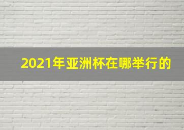 2021年亚洲杯在哪举行的