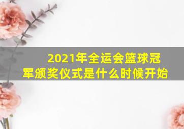 2021年全运会篮球冠军颁奖仪式是什么时候开始