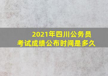 2021年四川公务员考试成绩公布时间是多久