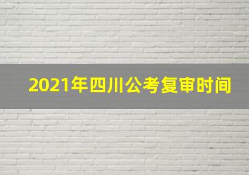 2021年四川公考复审时间