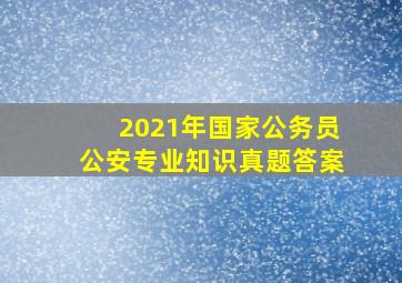 2021年国家公务员公安专业知识真题答案