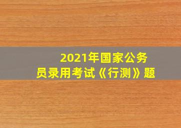 2021年国家公务员录用考试《行测》题