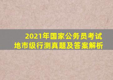 2021年国家公务员考试地市级行测真题及答案解析