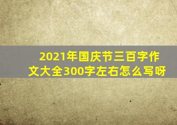 2021年国庆节三百字作文大全300字左右怎么写呀