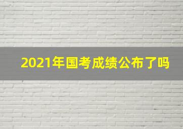 2021年国考成绩公布了吗