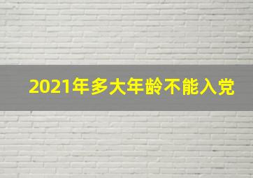 2021年多大年龄不能入党