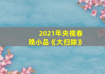 2021年央视春晚小品《大扫除》