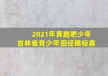 2021年奔跑吧少年吉林省青少年田径锦标赛