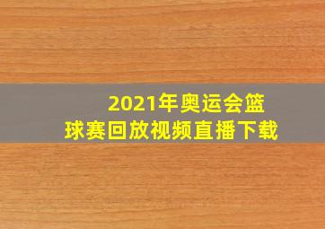 2021年奥运会篮球赛回放视频直播下载