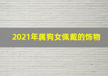 2021年属狗女佩戴的饰物