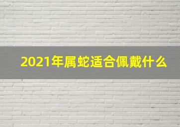 2021年属蛇适合佩戴什么