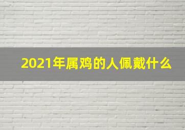 2021年属鸡的人佩戴什么