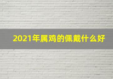 2021年属鸡的佩戴什么好