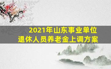 2021年山东事业单位退休人员养老金上调方案