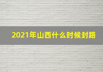 2021年山西什么时候封路