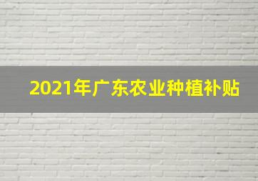 2021年广东农业种植补贴