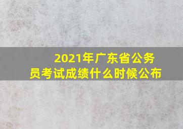 2021年广东省公务员考试成绩什么时候公布