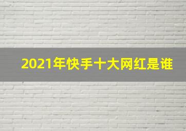 2021年快手十大网红是谁