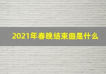 2021年春晚结束曲是什么