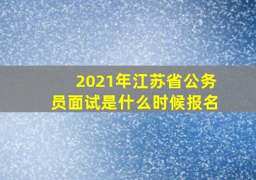 2021年江苏省公务员面试是什么时候报名