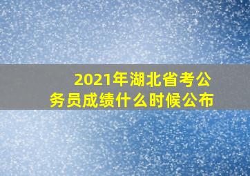 2021年湖北省考公务员成绩什么时候公布