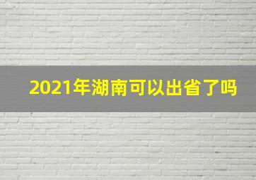 2021年湖南可以出省了吗