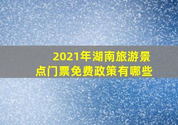 2021年湖南旅游景点门票免费政策有哪些